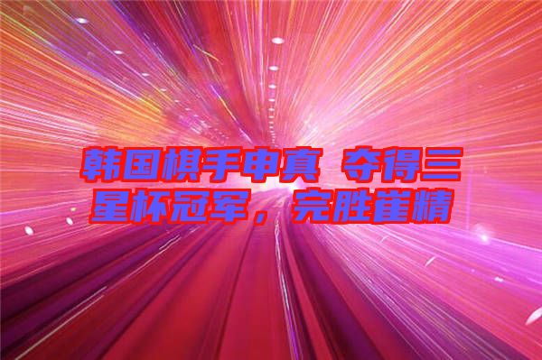 韓國(guó)棋手申真谞奪得三星杯冠軍，完勝崔精