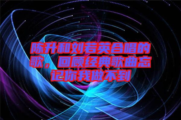 陳升和劉若英合唱的歌，回顧經(jīng)典歌曲忘記你我做不到