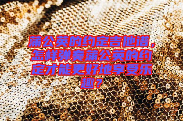 蒲公英的約定吉他譜，怎樣彈奏蒲公英的約定才能更好地享受樂(lè)趣？