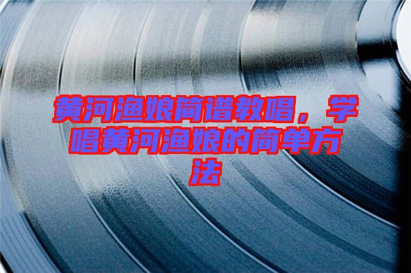 黃河漁娘簡(jiǎn)譜教唱，學(xué)唱黃河漁娘的簡(jiǎn)單方法