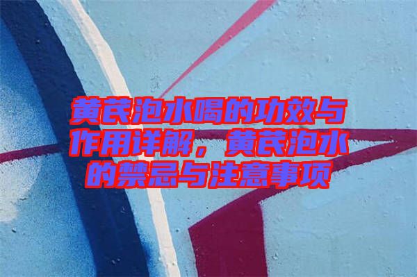 黃芪泡水喝的功效與作用詳解，黃芪泡水的禁忌與注意事項(xiàng)