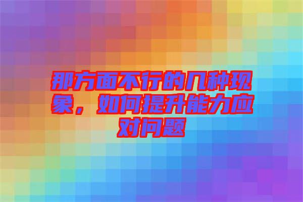 那方面不行的幾種現(xiàn)象，如何提升能力應(yīng)對問題