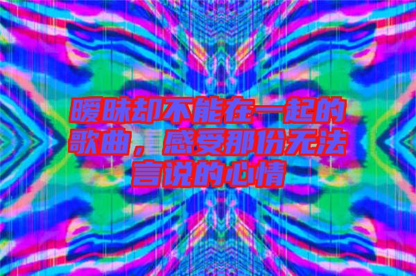 曖昧卻不能在一起的歌曲，感受那份無(wú)法言說(shuō)的心情