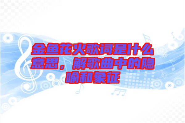 金魚花火歌詞是什么意思，解歌曲中的隱喻和象征
