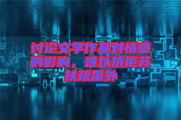 討論文學(xué)作品對(duì)情感的影響，難以抗拒蘇扶疏番外