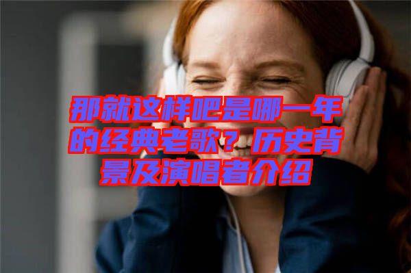 那就這樣吧是哪一年的經(jīng)典老歌？歷史背景及演唱者介紹
