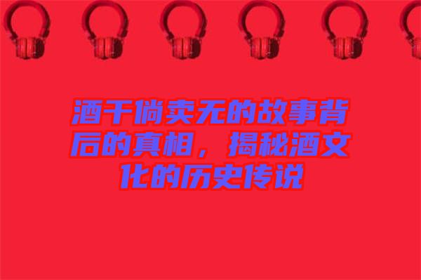 酒干倘賣無的故事背后的真相，揭秘酒文化的歷史傳說
