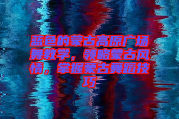 藍(lán)色的蒙古高原廣場舞教學(xué)，領(lǐng)略蒙古風(fēng)情，掌握蒙古舞蹈技巧