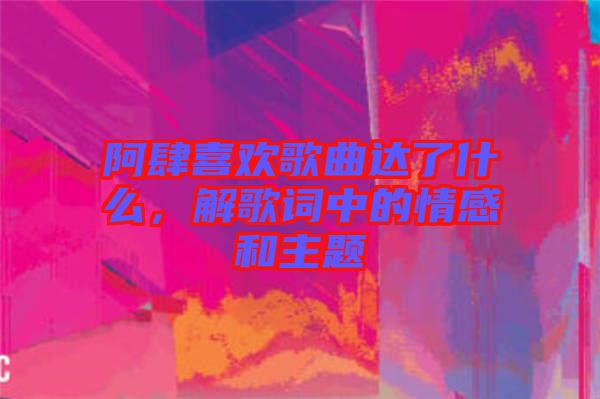 阿肆喜歡歌曲達(dá)了什么，解歌詞中的情感和主題