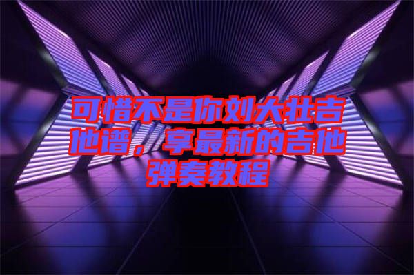 可惜不是你劉大壯吉他譜，享最新的吉他彈奏教程
