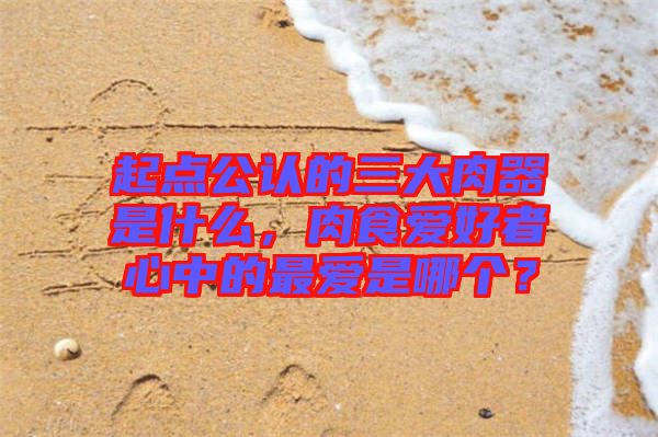 起點(diǎn)公認(rèn)的三大肉器是什么，肉食愛好者心中的最愛是哪個(gè)？