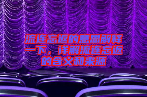 流連忘返的意思解釋一下，詳解流連忘返的含義和來(lái)源