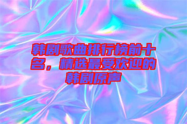韓劇歌曲排行榜前十名，精選最受歡迎的韓劇原聲