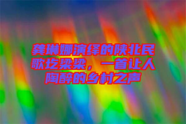 龔琳娜演繹的陜北民歌圪梁梁，一首讓人陶醉的鄉(xiāng)村之聲