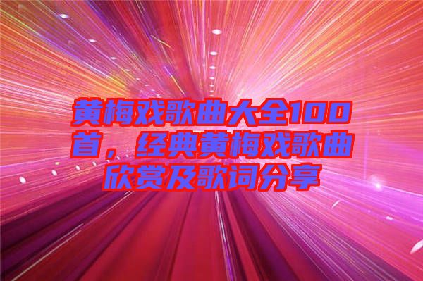 黃梅戲歌曲大全100首，經(jīng)典黃梅戲歌曲欣賞及歌詞分享