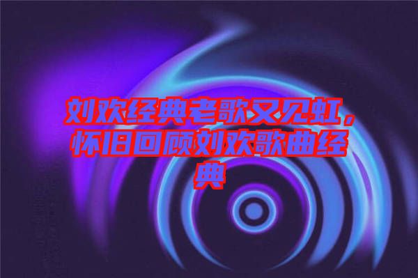 劉歡經典老歌又見虹，懷舊回顧劉歡歌曲經典