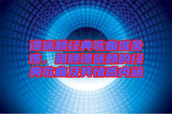 譚詠麟經(jīng)典歌曲難舍難，回顧譚詠麟的經(jīng)典歌曲及其情感內(nèi)涵