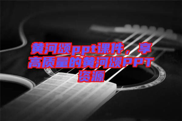 黃河頌ppt課件，享高質量的黃河頌PPT資源
