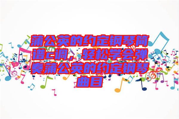 蒲公英的約定鋼琴簡(jiǎn)譜c調(diào)，輕松學(xué)會(huì)彈奏蒲公英的約定鋼琴曲目