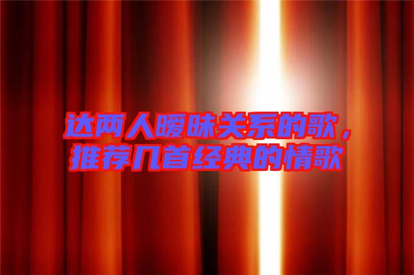 達(dá)兩人曖昧關(guān)系的歌，推薦幾首經(jīng)典的情歌