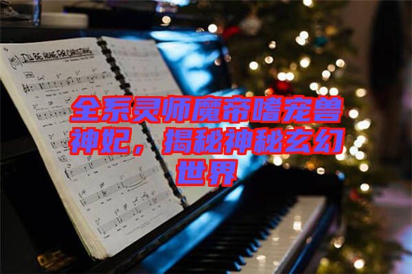 全系靈師魔帝嗜寵獸神妃，揭秘神秘玄幻世界