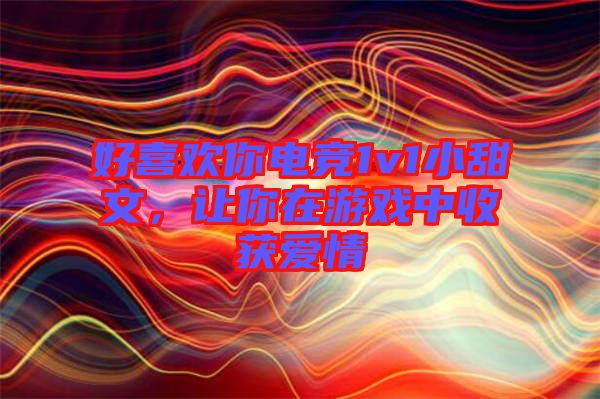 好喜歡你電競(jìng)1v1小甜文，讓你在游戲中收獲愛(ài)情