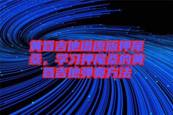 黃昏吉他譜原版押尾桑，學習押尾桑的黃昏吉他彈奏方法
