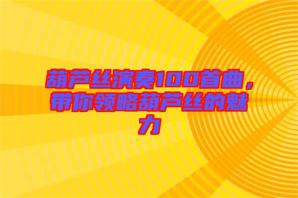 葫蘆絲演奏100首曲，帶你領(lǐng)略葫蘆絲的魅力