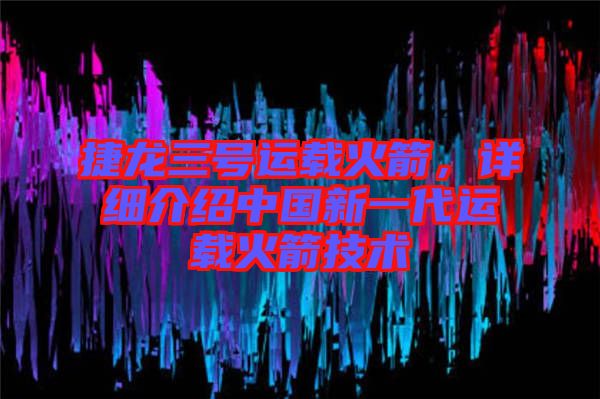 捷龍三號運(yùn)載火箭，詳細(xì)介紹中國新一代運(yùn)載火箭技術(shù)