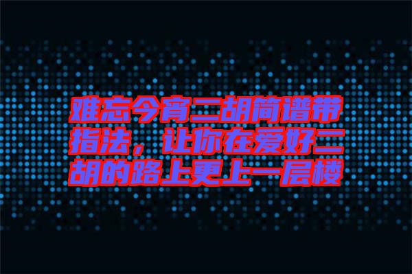 難忘今宵二胡簡譜帶指法，讓你在愛好二胡的路上更上一層樓