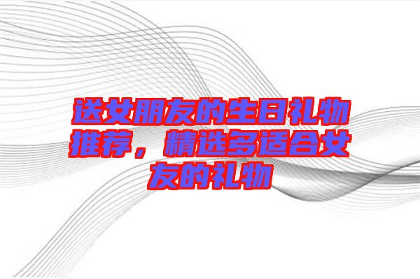 送女朋友的生日禮物推薦，精選多適合女友的禮物