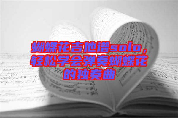 蝴蝶花吉他譜solo，輕松學(xué)會彈奏蝴蝶花的獨奏曲