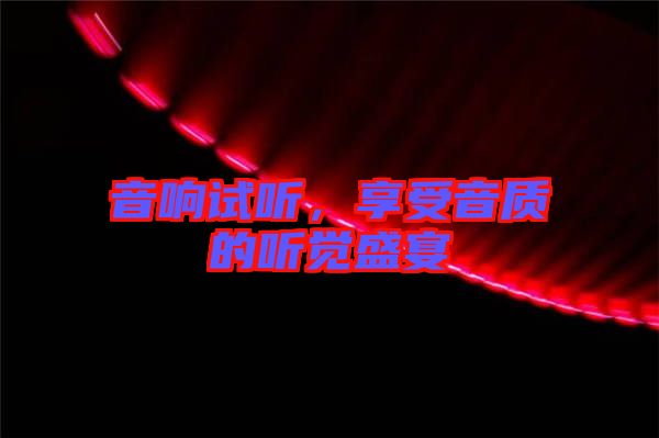音響試聽，享受音質(zhì)的聽覺盛宴