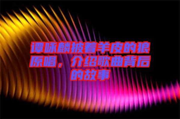 譚詠麟披著羊皮的狼原唱，介紹歌曲背后的故事