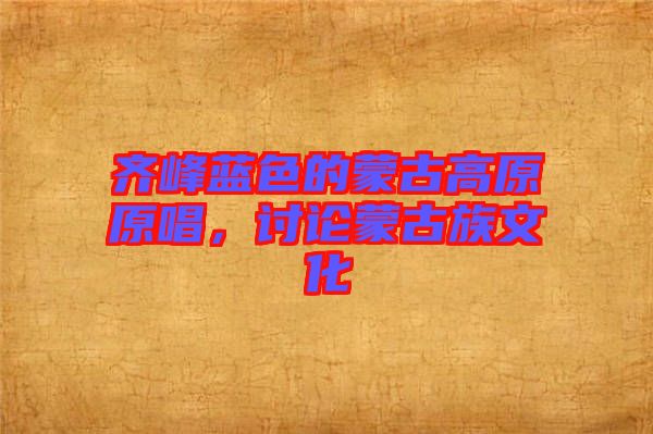 齊峰藍(lán)色的蒙古高原原唱，討論蒙古族文化