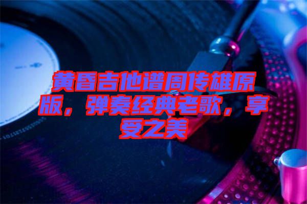 黃昏吉他譜周傳雄原版，彈奏經(jīng)典老歌，享受之美