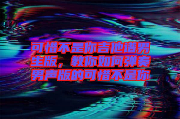 可惜不是你吉他譜男生版，教你如何彈奏男聲版的可惜不是你