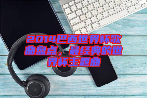 2014巴西世界杯歌曲盤點，最經(jīng)典的世界杯主題曲