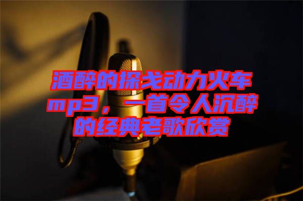 酒醉的探戈動力火車mp3，一首令人沉醉的經(jīng)典老歌欣賞
