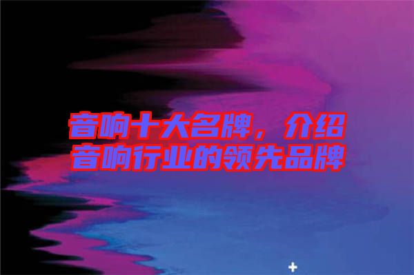 音響十大名牌，介紹音響行業(yè)的領(lǐng)先品牌