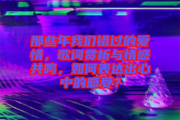 那些年我們錯過的愛情，歌詞賞析與情感共鳴，如何表達出心中的感受？