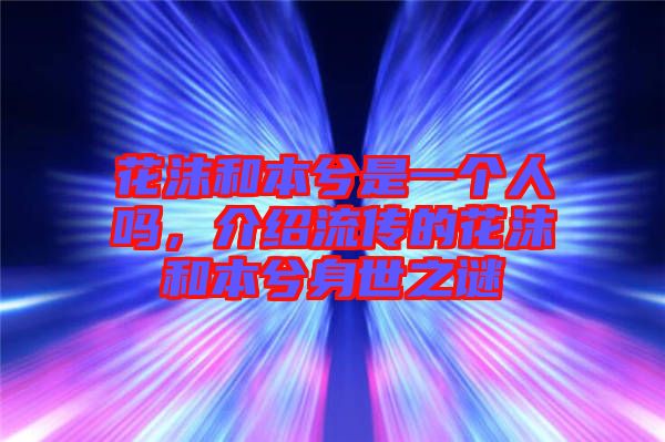 花沫和本兮是一個(gè)人嗎，介紹流傳的花沫和本兮身世之謎