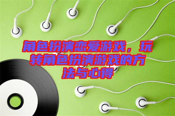 角色扮演戀愛(ài)游戲，玩轉(zhuǎn)角色扮演游戲的方法與心得
