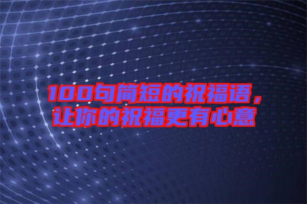 100句簡(jiǎn)短的祝福語(yǔ)，讓你的祝福更有心意