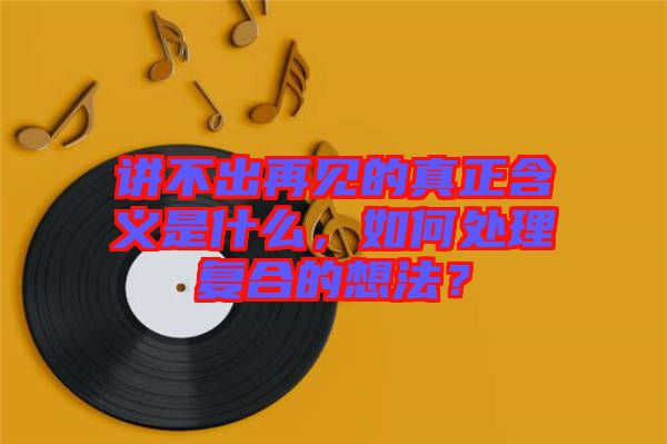 講不出再見的真正含義是什么，如何處理復(fù)合的想法？