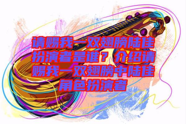 請賜我一雙翅膀陸佳扮演者是誰？介紹請賜我一雙翅膀中陸佳角色扮演者