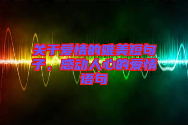 關(guān)于愛(ài)情的唯美短句子，感動(dòng)人心的愛(ài)情語(yǔ)句