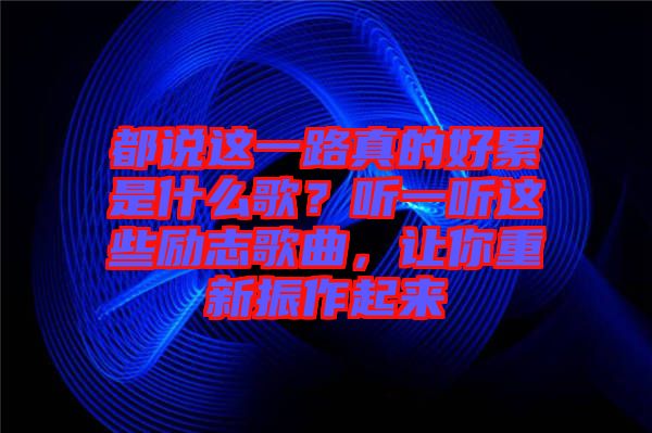 都說這一路真的好累是什么歌？聽一聽這些勵志歌曲，讓你重新振作起來