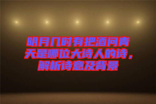 明月幾時(shí)有把酒問青天是哪位大詩人的詩，解析詩意及背景