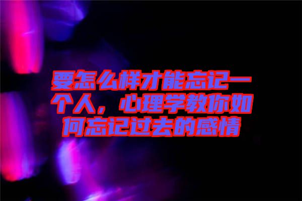要怎么樣才能忘記一個(gè)人，心理學(xué)教你如何忘記過(guò)去的感情